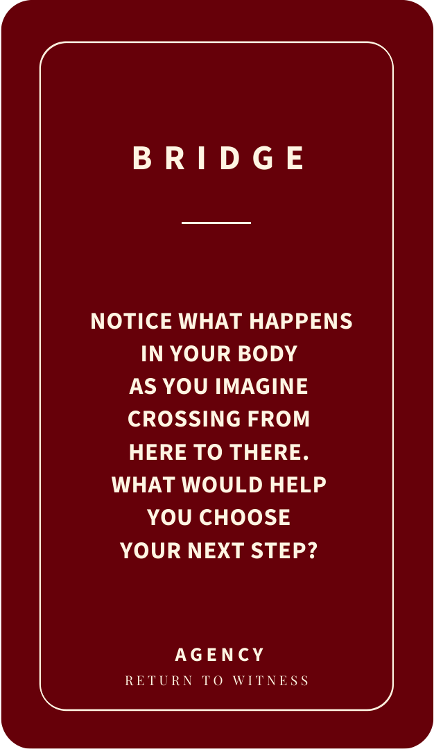Bridge. Agency. Notice what happens in your body as you imagine crossing from here to there. What would help you choose your next step?